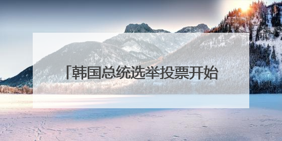 韩国总统选举投票开始，一文读懂这次选举