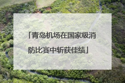 青岛机场在国家级消防比赛中斩获佳绩