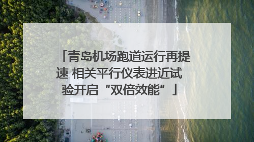 青岛机场跑道运行再提速 相关平行仪表进近试验开启“双倍效能”