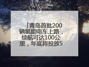 青岛首批200辆氢能电车上路，续航可达100公里，年底将投放5000到1万辆