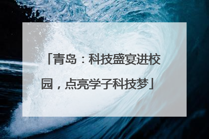 青岛：科技盛宴进校园，点亮学子科技梦