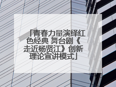 青春力量演绎红色经典 舞台剧《走近杨贤江》创新理论宣讲模式