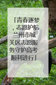 青春逐梦，志愿护航 兰州市城关区志愿服务守护高考顺利进行