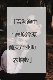 青海湟中：高原冷凉蔬菜产业助农增收