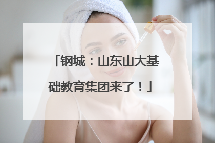 钢城：山东山大基础教育集团来了！