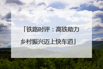 铁路时评：高铁助力乡村振兴迈上快车道