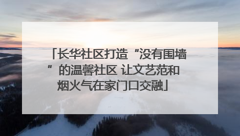 长华社区打造“没有围墙”的温馨社区 让文艺范和烟火气在家门口交融