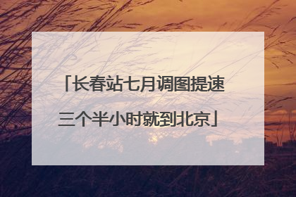 长春站七月调图提速 三个半小时就到北京