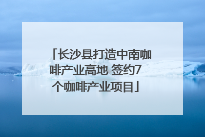 长沙县打造中南咖啡产业高地 签约7个咖啡产业项目