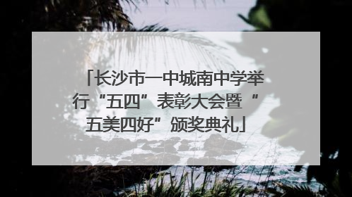 长沙市一中城南中学举行“五四”表彰大会暨“五美四好”颁奖典礼