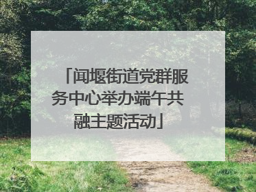 闻堰街道党群服务中心举办端午共融主题活动