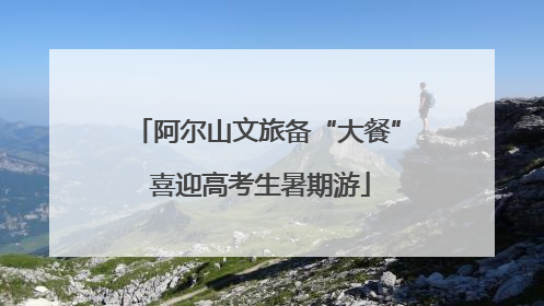 阿尔山文旅备“大餐” 喜迎高考生暑期游