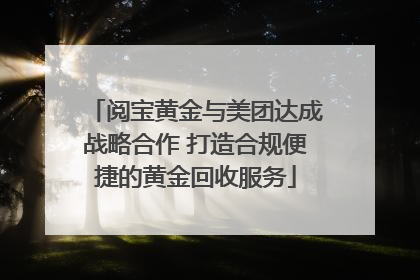 阅宝黄金与美团达成战略合作 打造合规便捷的黄金回收服务
