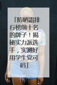 防晒霜排行榜前十名的牌子！揭秘实力派选手，实测好用学生党可码