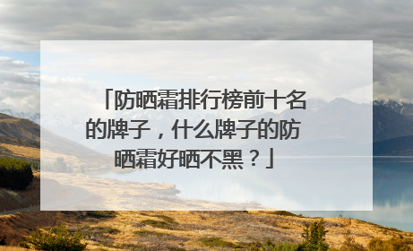 防晒霜排行榜前十名的牌子，什么牌子的防晒霜好晒不黑？