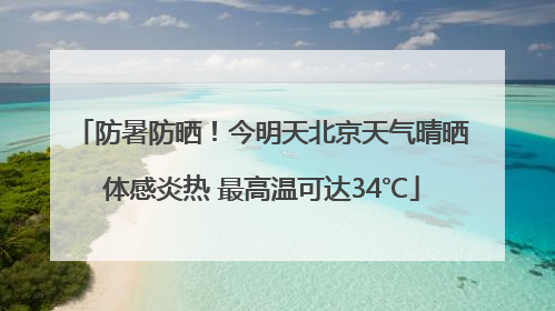 防暑防晒！今明天北京天气晴晒体感炎热 最高温可达34℃
