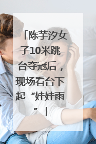 陈芋汐女子10米跳台夺冠后，现场看台下起“娃娃雨”