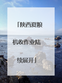 陕西夏粮机收作业陆续展开