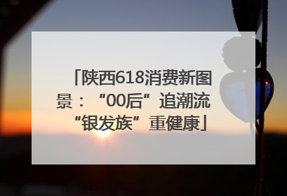 陕西618消费新图景：“00后”追潮流 “银发族”重健康