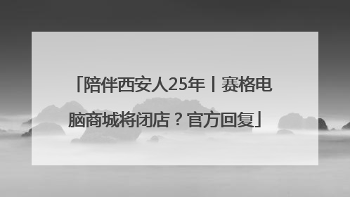陪伴西安人25年丨赛格电脑商城将闭店？官方回复