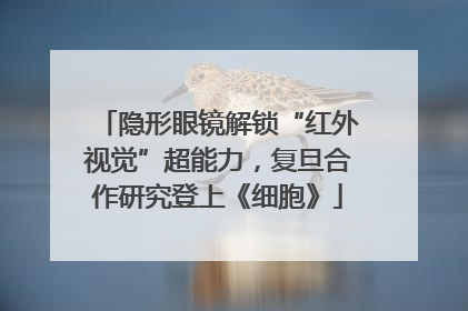 隐形眼镜解锁“红外视觉”超能力，复旦合作研究登上《细胞》