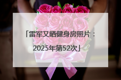 雷军又晒健身房照片：2025年第52次