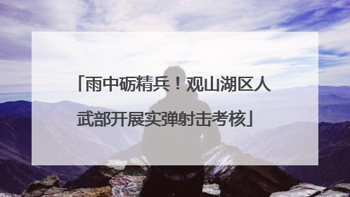 雨中砺精兵！观山湖区人武部开展实弹射击考核