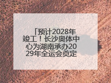 预计2028年竣工！长沙奥体中心为湖南承办2029年全运会奠定坚实基础