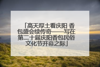 高天厚土看庆阳 香包盛会续传奇——写在第二十届庆阳香包民俗文化节开幕之际