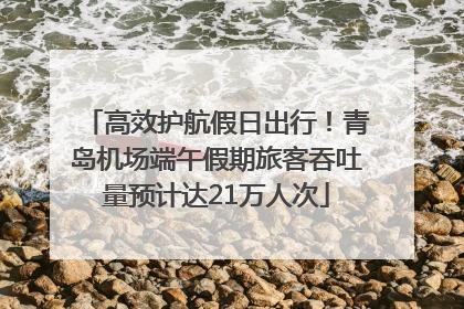 高效护航假日出行！青岛机场端午假期旅客吞吐量预计达21万人次