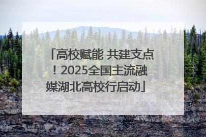 高校赋能 共建支点！2025全国主流融媒湖北高校行启动