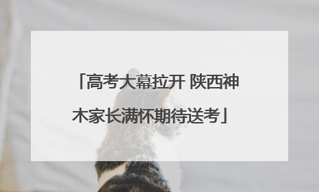 高考大幕拉开 陕西神木家长满怀期待送考