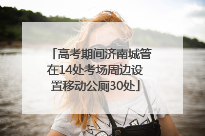 高考期间济南城管在14处考场周边设置移动公厕30处