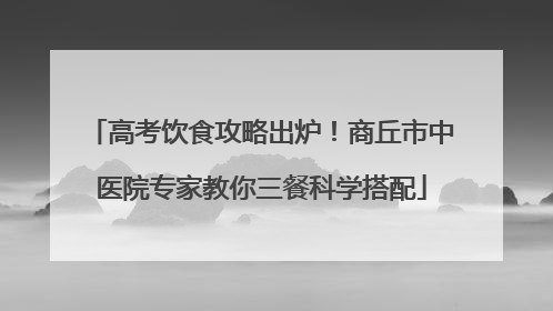 高考饮食攻略出炉！商丘市中医院专家教你三餐科学搭配