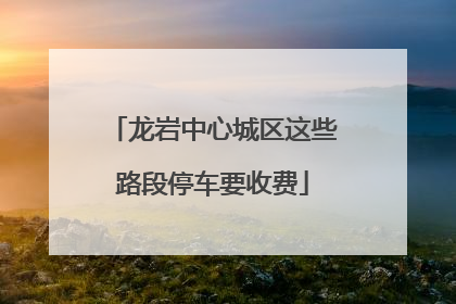 龙岩中心城区这些路段停车要收费