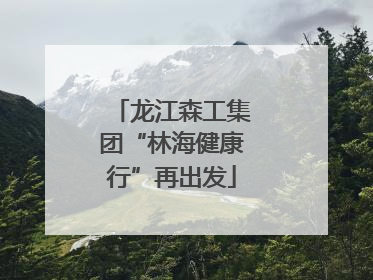 龙江森工集团“林海健康行”再出发