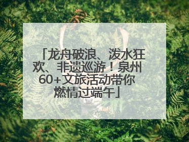 龙舟破浪、泼水狂欢、非遗巡游！泉州60+文旅活动带你燃情过端午