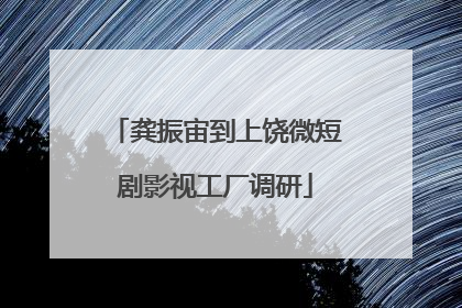 龚振宙到上饶微短剧影视工厂调研