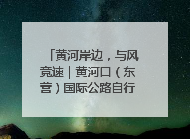 黄河岸边，与风竞速｜黄河口（东营）国际公路自行车赛举行