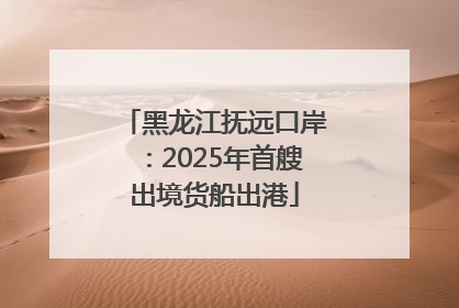 黑龙江抚远口岸：2025年首艘出境货船出港