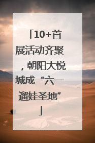 10+首展活动齐聚，朝阳大悦城成“六一遛娃圣地”
