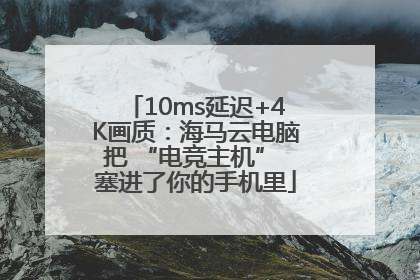 10ms延迟+4K画质：海马云电脑把 “电竞主机” 塞进了你的手机里