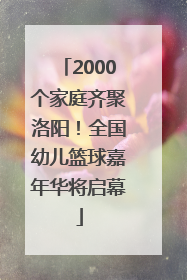 2000个家庭齐聚洛阳！全国幼儿篮球嘉年华将启幕