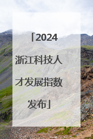 2024浙江科技人才发展指数发布