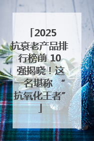 2025 抗衰老产品排行榜前 10 强揭晓！这一名堪称 “抗氧化王者”
