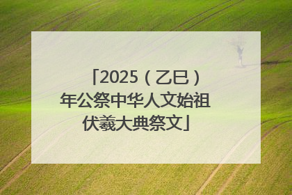 2025（乙巳）年公祭中华人文始祖伏羲大典祭文