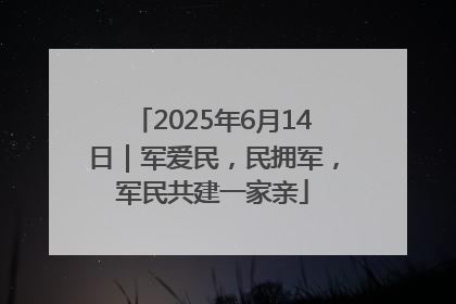 2025年6月14日｜军爱民，民拥军，军民共建一家亲