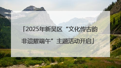 2025年新吴区“文化传古韵 非遗耀端午”主题活动开启