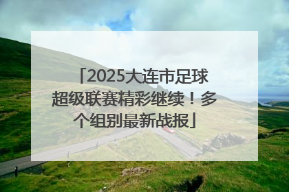 2025大连市足球超级联赛精彩继续！多个组别最新战报