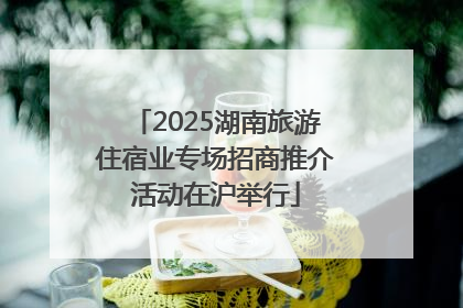 2025湖南旅游住宿业专场招商推介活动在沪举行